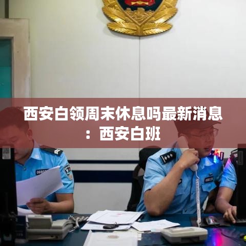 西安白领周末休息吗最新消息：西安白班 