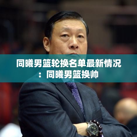 同曦男篮轮换名单最新情况：同曦男篮换帅 