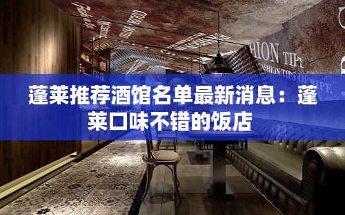 蓬莱推荐酒馆名单最新消息：蓬莱口味不错的饭店 