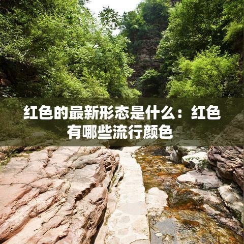 红色的最新形态是什么：红色有哪些流行颜色 