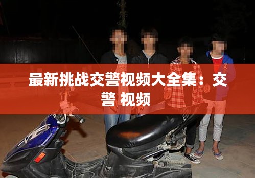 最新挑战交警视频大全集：交警 视频 