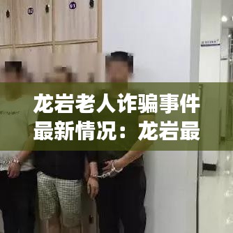 龙岩老人诈骗事件最新情况：龙岩最新诈骗案 