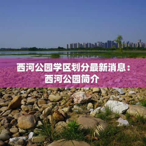 西河公园学区划分最新消息：西河公园简介 