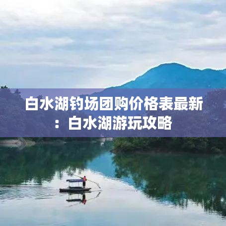 白水湖钓场团购价格表最新：白水湖游玩攻略 