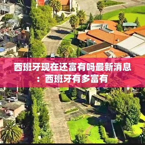 西班牙现在还富有吗最新消息：西班牙有多富有 