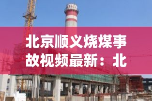北京顺义烧煤事故视频最新：北京市顺义区燃烧公司电话 