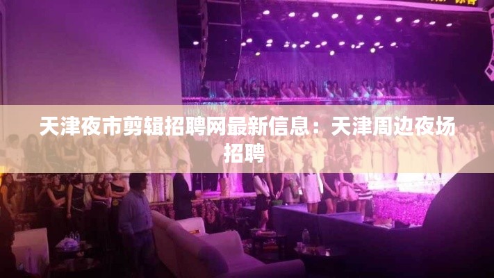 天津夜市剪辑招聘网最新信息：天津周边夜场招聘 