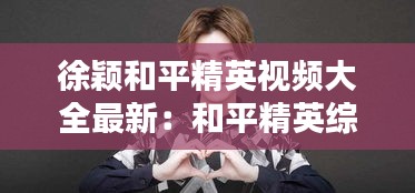 徐颖和平精英视频大全最新：和平精英综艺节目徐艺洋 