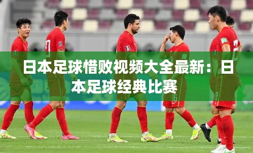 日本足球惜败视频大全最新：日本足球经典比赛 