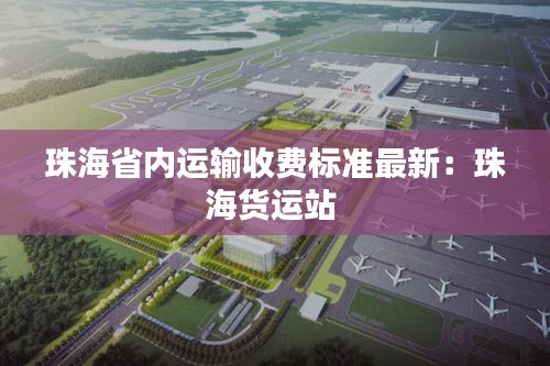 珠海省内运输收费标准最新：珠海货运站 