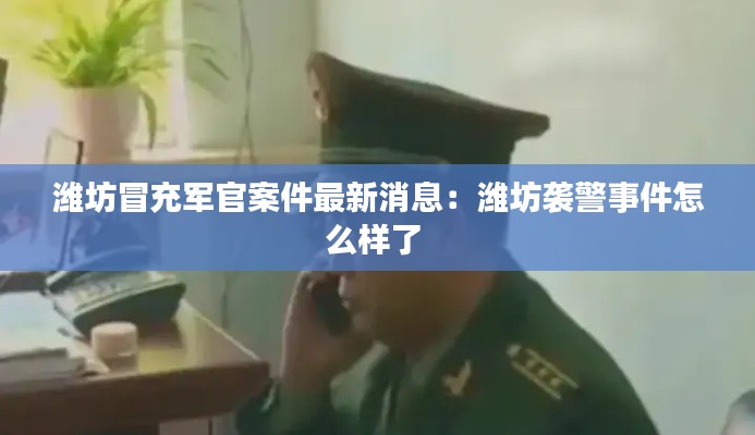 潍坊冒充军官案件最新消息：潍坊袭警事件怎么样了 