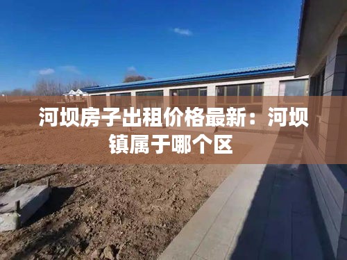 河坝房子出租价格最新：河坝镇属于哪个区 