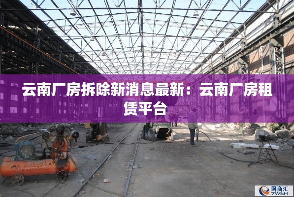 云南厂房拆除新消息最新：云南厂房租赁平台 
