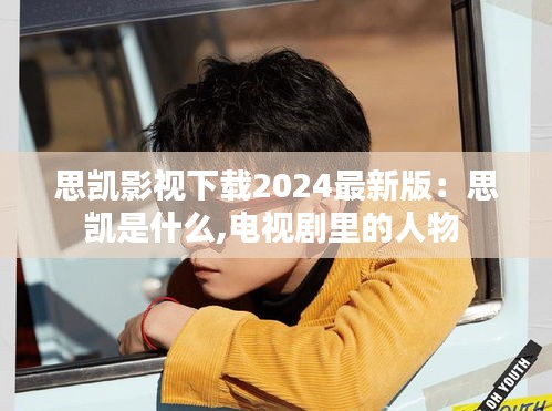 思凯影视下载2024最新版：思凯是什么,电视剧里的人物 