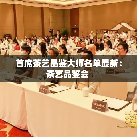 首席茶艺品鉴大师名单最新：茶艺品鉴会 