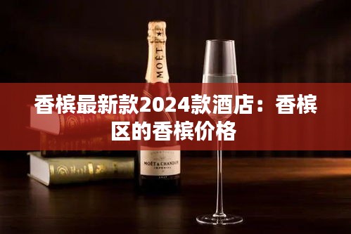 香槟最新款2024款酒店：香槟区的香槟价格 