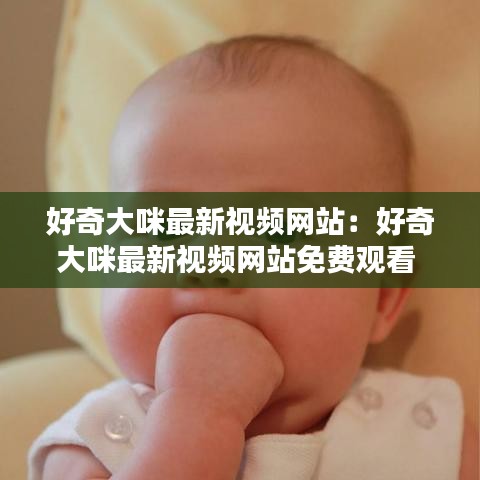 好奇大咪最新视频网站：好奇大咪最新视频网站免费观看 