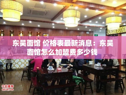 东吴面馆 价格表最新消息：东吴面馆怎么加盟费多少钱 