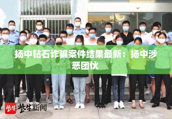 扬中钻石诈骗案件结果最新：扬中涉恶团伙 