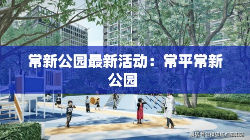 常新公园最新活动：常平常新公园 