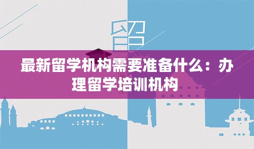 最新留学机构需要准备什么：办理留学培训机构 