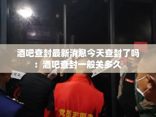 酒吧查封最新消息今天查封了吗：酒吧查封一般关多久 