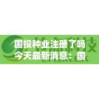 国投种业注册了吗今天最新消息：国投集团有限公司官网 