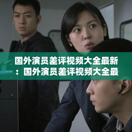 国外演员差评视频大全最新：国外演员差评视频大全最新版 