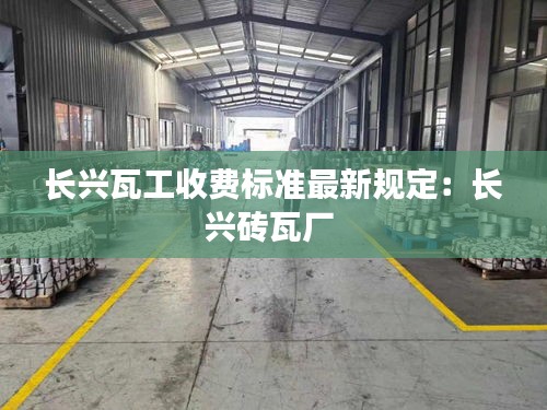 长兴瓦工收费标准最新规定：长兴砖瓦厂 