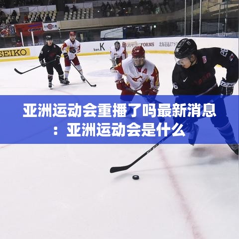 亚洲运动会重播了吗最新消息：亚洲运动会是什么 