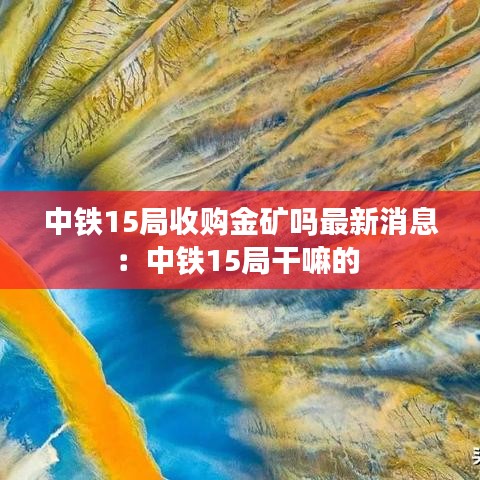 中铁15局收购金矿吗最新消息：中铁15局干嘛的 