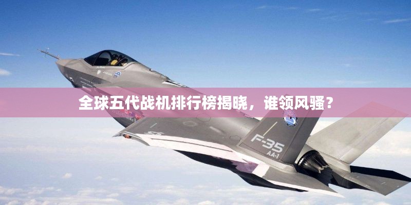 全球五代战机排行榜揭晓，谁领风骚？