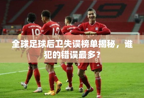 全球足球后卫失误榜单揭秘，谁犯的错误最多？