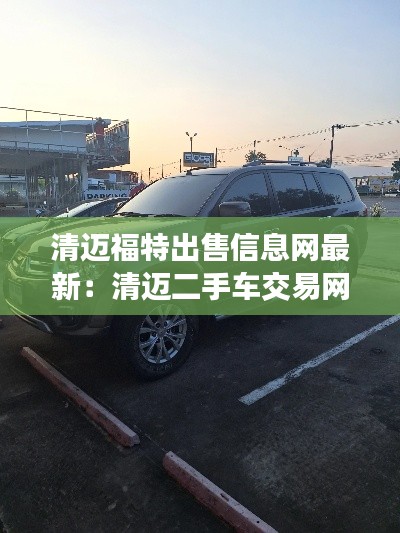清迈福特出售信息网最新：清迈二手车交易网站 