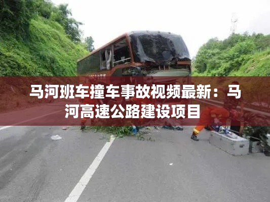 马河班车撞车事故视频最新：马河高速公路建设项目 