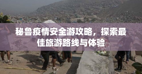 秘鲁疫情安全游攻略，探索最佳旅游路线与体验