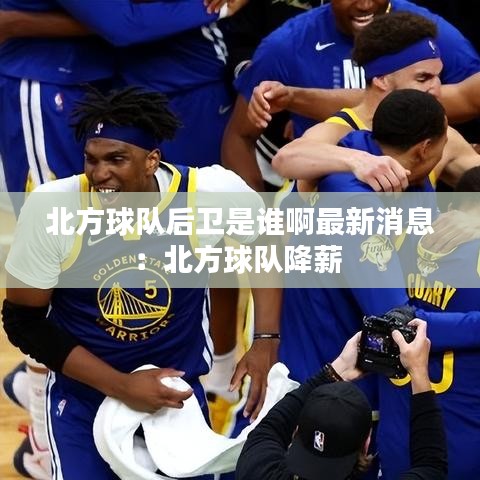 北方球队后卫是谁啊最新消息：北方球队降薪 
