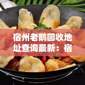 宿州老鹅回收地址查询最新：宿州地锅老鹅在哪 