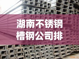 湖南不锈钢槽钢公司排名大揭秘，权威榜单，不容错过！