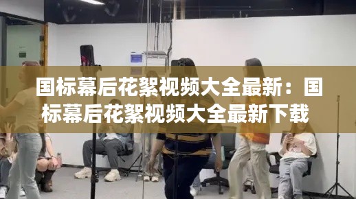 国标幕后花絮视频大全最新：国标幕后花絮视频大全最新下载 