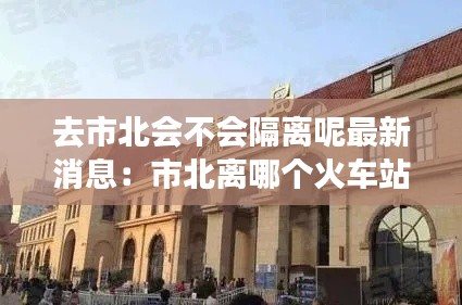 去市北会不会隔离呢最新消息：市北离哪个火车站近 