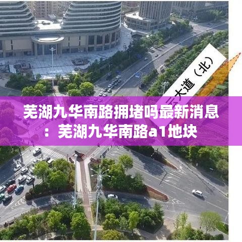 芜湖九华南路拥堵吗最新消息：芜湖九华南路a1地块 