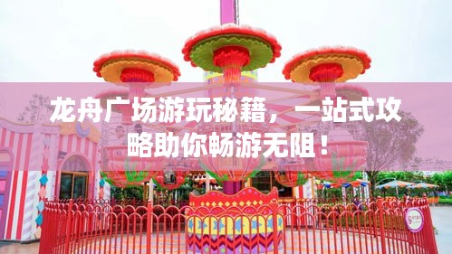 龙舟广场游玩秘籍，一站式攻略助你畅游无阻！
