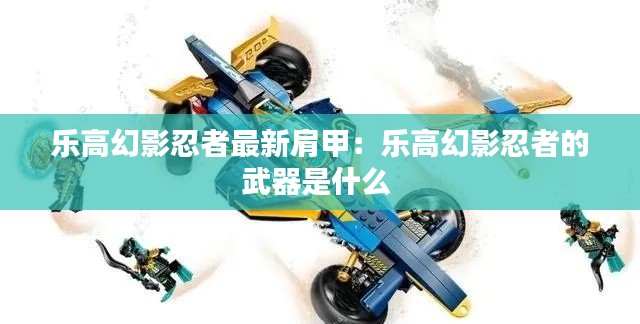 乐高幻影忍者最新肩甲：乐高幻影忍者的武器是什么 