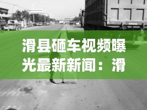 滑县砸车视频曝光最新新闻：滑县前几天最大的车祸 
