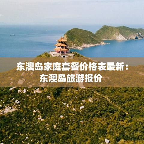 东澳岛家庭套餐价格表最新：东澳岛旅游报价 