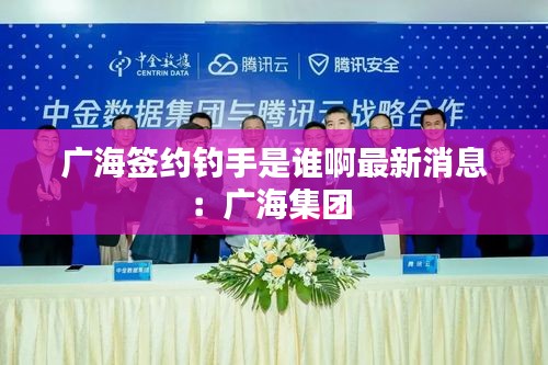 广海签约钓手是谁啊最新消息：广海集团 