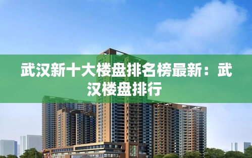 武汉新十大楼盘排名榜最新：武汉楼盘排行 
