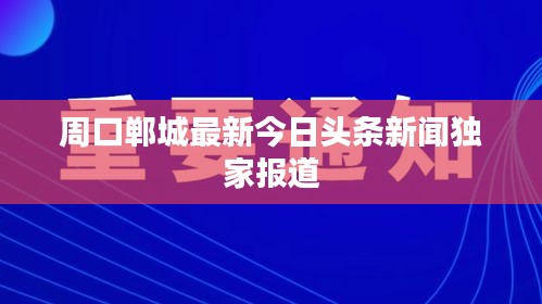 周口郸城最新今日头条新闻独家报道