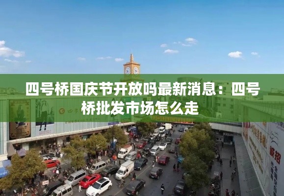 四号桥国庆节开放吗最新消息：四号桥批发市场怎么走 